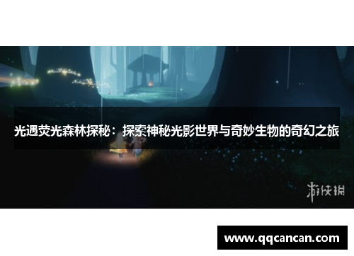 光遇荧光森林探秘：探索神秘光影世界与奇妙生物的奇幻之旅