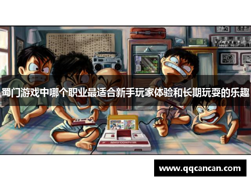 蜀门游戏中哪个职业最适合新手玩家体验和长期玩耍的乐趣